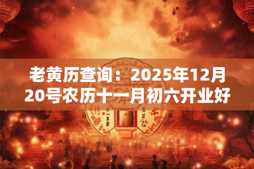 老黄历查询：2025年12月20号农历十一月初六开业好吗