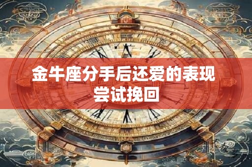 金牛座分手后还爱的表现 尝试挽回