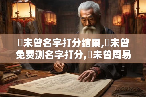 鄭未曾名字打分结果,鄭未曾免费测名字打分,鄭未曾周易免费测名字打分