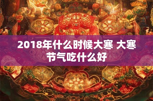 2018年什么时候大寒 大寒节气吃什么好