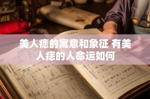 美人痣的寓意和象征 有美人痣的人命运如何