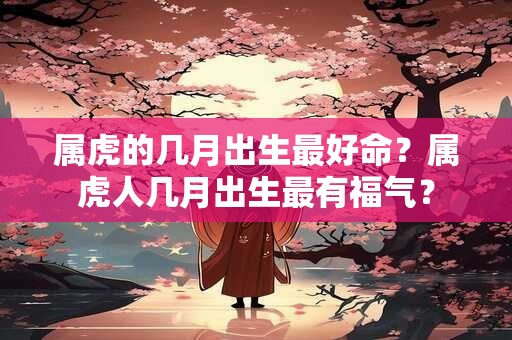 属虎的几月出生最好命？属虎人几月出生最有福气？