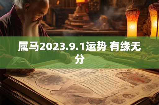 属马2023.9.1运势 有缘无分