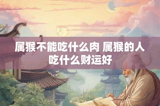 属猴不能吃什么肉 属猴的人吃什么财运好