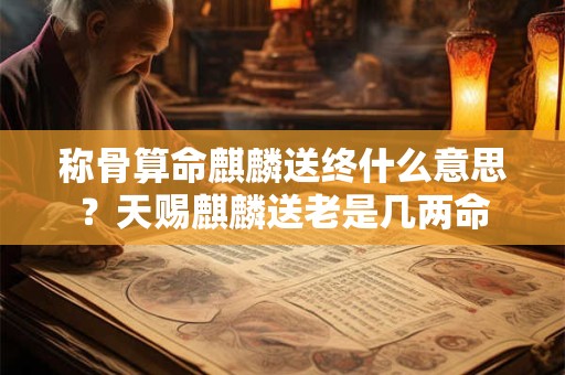 称骨算命麒麟送终什么意思？天赐麒麟送老是几两命