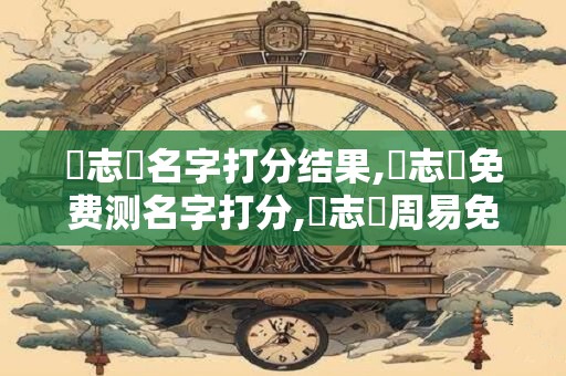 鄭志榮名字打分结果,鄭志榮免费测名字打分,鄭志榮周易免费测名字打分