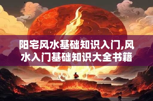 阳宅风水基础知识入门,风水入门基础知识大全书籍