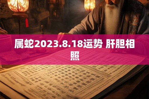 属蛇2023.8.18运势 肝胆相照