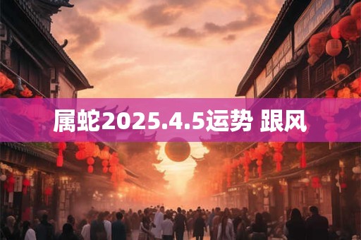 属蛇2025.4.5运势 跟风