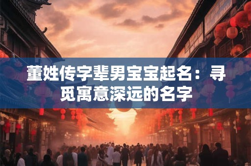 董姓传字辈男宝宝起名：寻觅寓意深远的名字