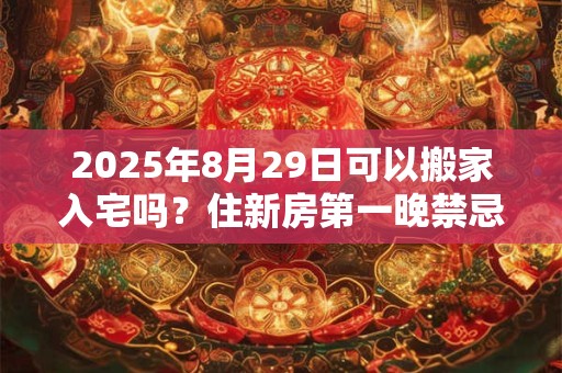 2025年8月29日可以搬家入宅吗？住新房第一晚禁忌