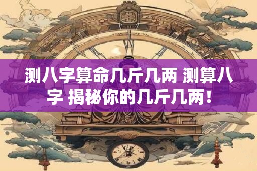 测八字算命几斤几两 测算八字 揭秘你的几斤几两！