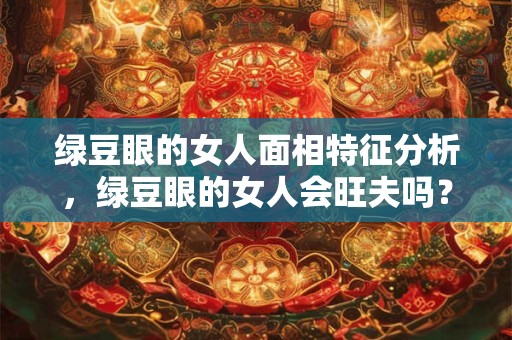 绿豆眼的女人面相特征分析,绿豆眼的女人会旺夫吗? 绿豆眼的女人面相特征分析,绿豆眼的女人会旺夫吗?