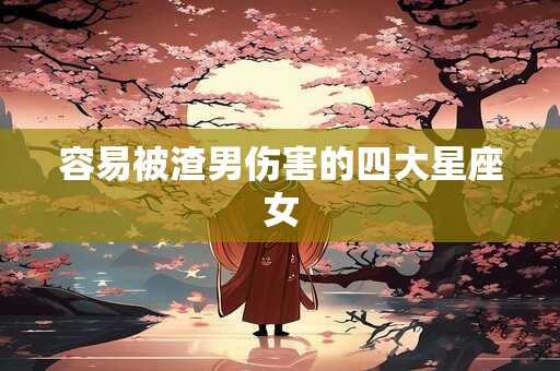 容易被渣男伤害的四大星座女