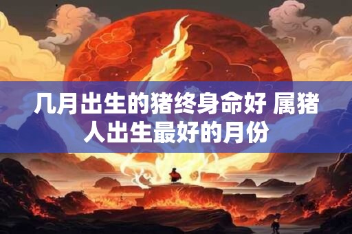 几月出生的猪终身命好 属猪人出生最好的月份