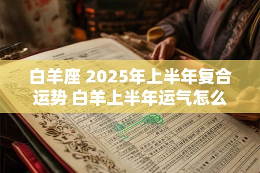 白羊座 2025年上半年复合运势 白羊上半年运气怎么样