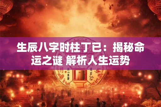 生辰八字时柱丁已：揭秘命运之谜 解析人生运势