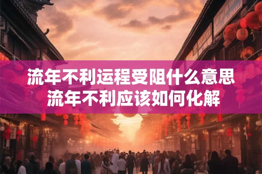 流年不利运程受阻什么意思 流年不利应该如何化解
