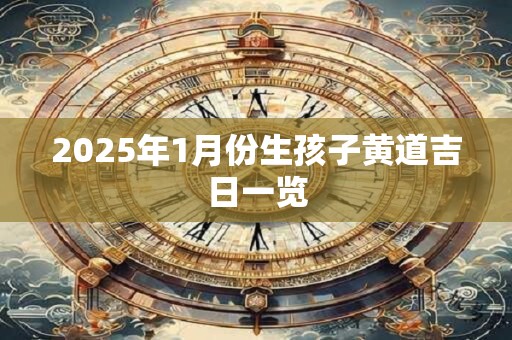 2025年1月份生孩子黄道吉日一览