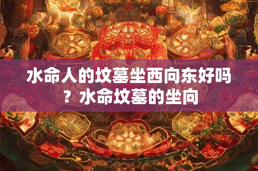 水命人的坟墓坐西向东好吗？水命坟墓的坐向