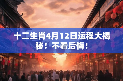 十二生肖4月12日运程大揭秘！不看后悔！
