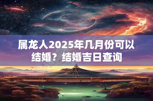 属龙人2025年几月份可以结婚？结婚吉日查询