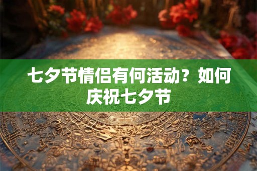 七夕节情侣有何活动？如何庆祝七夕节
