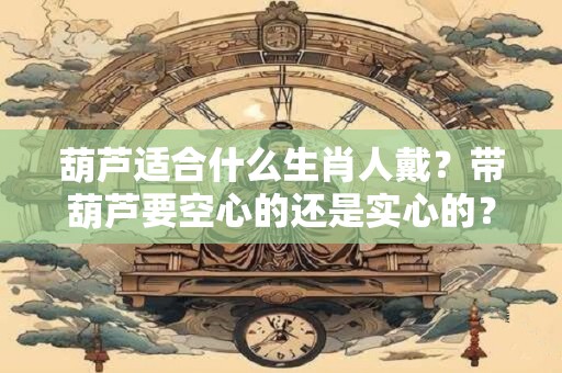 葫芦适合什么生肖人戴？带葫芦要空心的还是实心的？