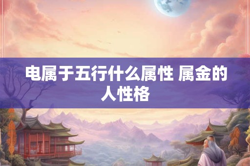电属于五行什么属性 属金的人性格