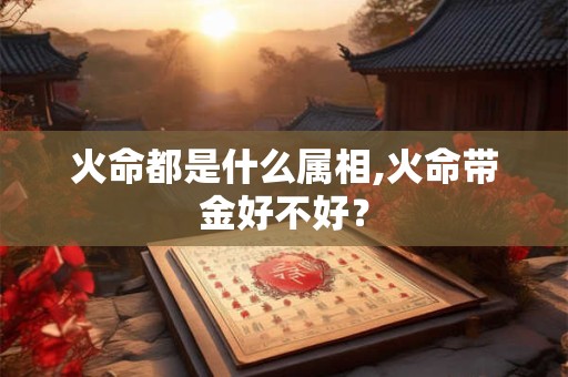 火命都是什么属相,火命带金好不好？