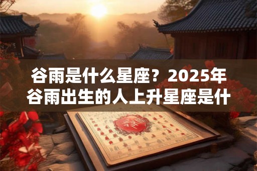 谷雨是什么星座？2025年谷雨出生的人上升星座是什么？