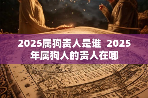 2025属狗贵人是谁  2025年属狗人的贵人在哪