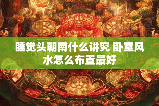 睡觉头朝南什么讲究 卧室风水怎么布置最好