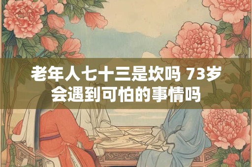 老年人七十三是坎吗 73岁会遇到可怕的事情吗