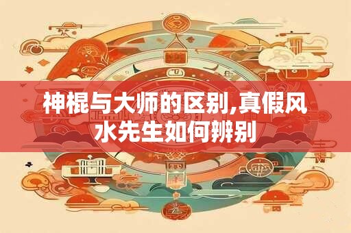 神棍与大师的区别,真假风水先生如何辨别
