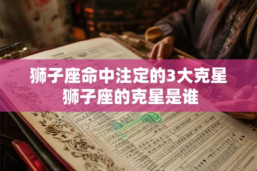 狮子座命中注定的3大克星 狮子座的克星是谁
