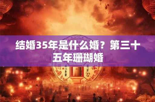 结婚35年是什么婚？第三十五年珊瑚婚