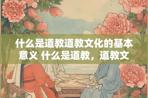 什么是道教道教文化的基本意义 什么是道教，道教文化的基本意义