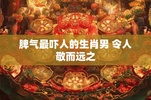脾气最吓人的生肖男 令人敬而远之