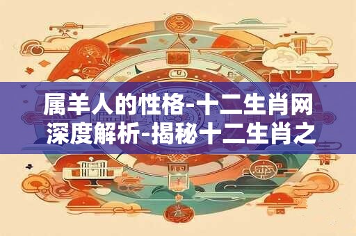属羊人的性格-十二生肖网 深度解析-揭秘十二生肖之谜