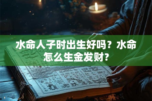 水命人子时出生好吗？水命怎么生金发财？
