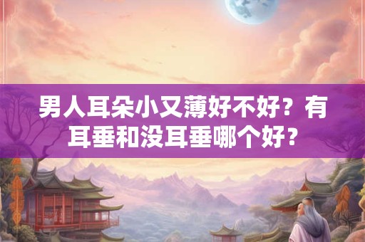 男人耳朵小又薄好不好？有耳垂和没耳垂哪个好？