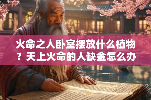 火命之人卧室摆放什么植物？天上火命的人缺金怎么办