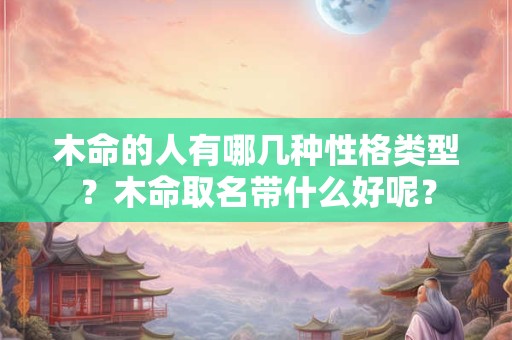 木命的人有哪几种性格类型？木命取名带什么好呢？