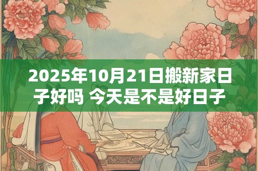 2025年10月21日搬新家日子好吗 今天是不是好日子