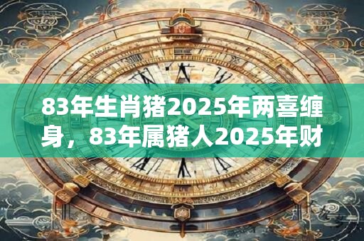 83年生肖猪2025年两喜缠身，83年属猪人2025年财运方位