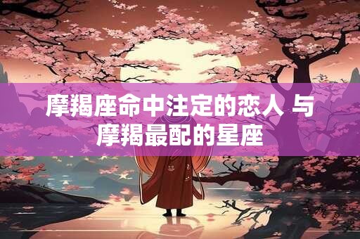摩羯座命中注定的恋人 与摩羯最配的星座