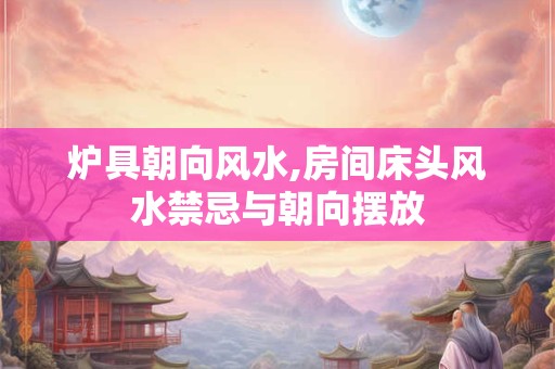 炉具朝向风水,房间床头风水禁忌与朝向摆放