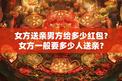 女方送亲男方给多少红包？女方一般要多少人送亲？
