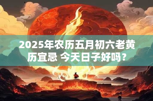 2025年农历五月初六老黄历宜忌 今天日子好吗? 2025年农历五月初六老黄历宜忌 今天日子好吗?